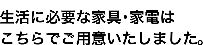 生活に必要な家具・家電はこちらでご用意いたしました。